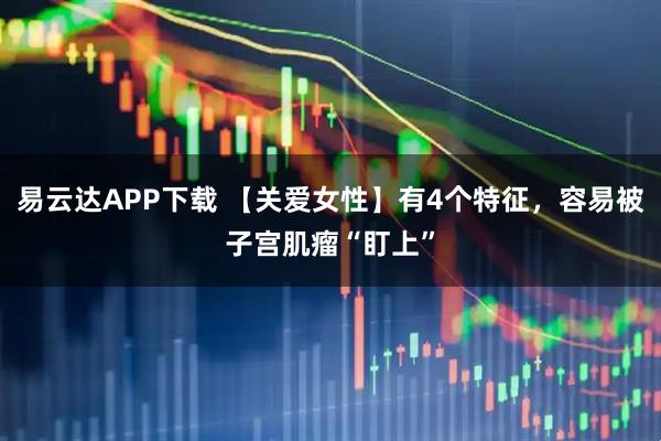 易云达APP下载 【关爱女性】有4个特征,容易被子宫肌瘤“盯上”