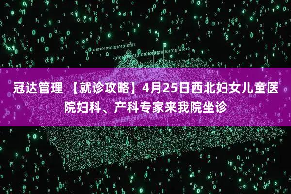 冠达管理 【就诊攻略】4月25日西北妇女儿童医院妇科、产科专家来我院坐诊