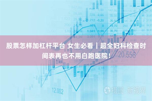股票怎样加杠杆平台 女生必看|超全妇科检查时间表再也不用白跑医院!