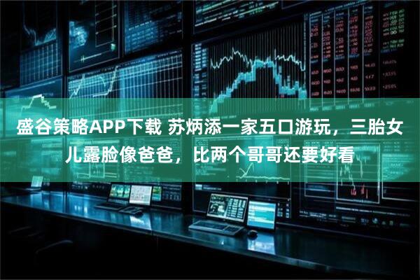 盛谷策略APP下载 苏炳添一家五口游玩，三胎女儿露脸像爸爸，比两个哥哥还要好看