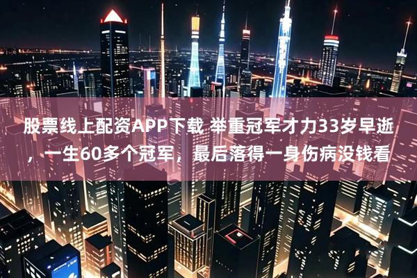 股票线上配资APP下载 举重冠军才力33岁早逝，一生60多个冠军，最后落得一身伤病没钱看