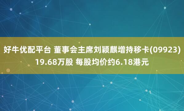 好牛优配平台 董事会主席刘颖麒增持移卡(09923)19.68万股 每股均价约6.18港元
