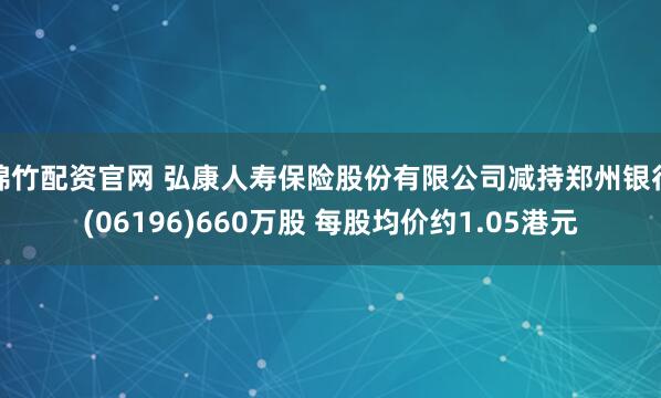 绵竹配资官网 弘康人寿保险股份有限公司减持郑州银行(06196)660万股 每股均价约1.05港元