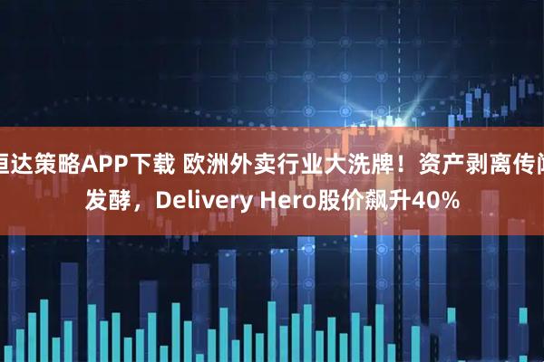 恒达策略APP下载 欧洲外卖行业大洗牌！资产剥离传闻发酵，Delivery Hero股价飙升40%