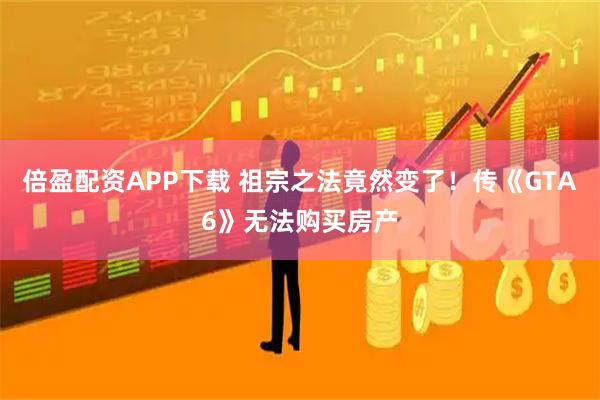 倍盈配资APP下载 祖宗之法竟然变了！传《GTA6》无法购买房产