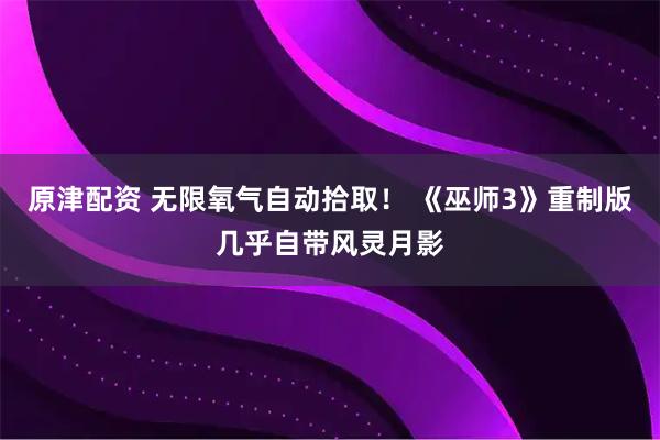 原津配资 无限氧气自动拾取！ 《巫师3》重制版几乎自带风灵月影