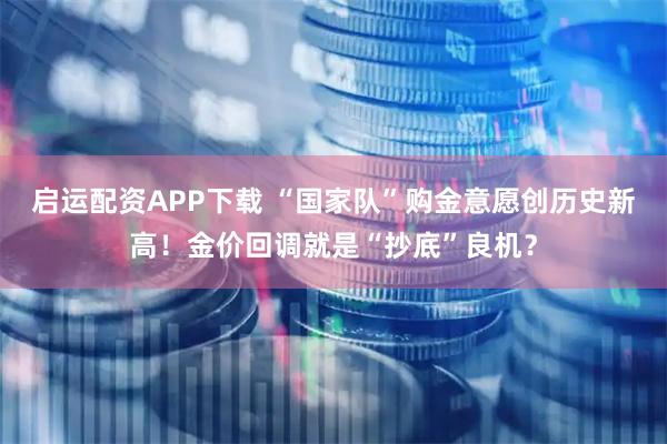 启运配资APP下载 “国家队”购金意愿创历史新高！金价回调就是“抄底”良机？