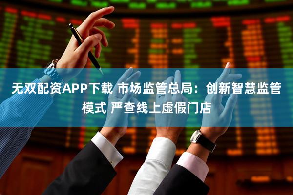 无双配资APP下载 市场监管总局：创新智慧监管模式 严查线上虚假门店