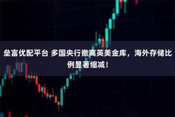 垒富优配平台 多国央行撤离英美金库，海外存储比例显著缩减！