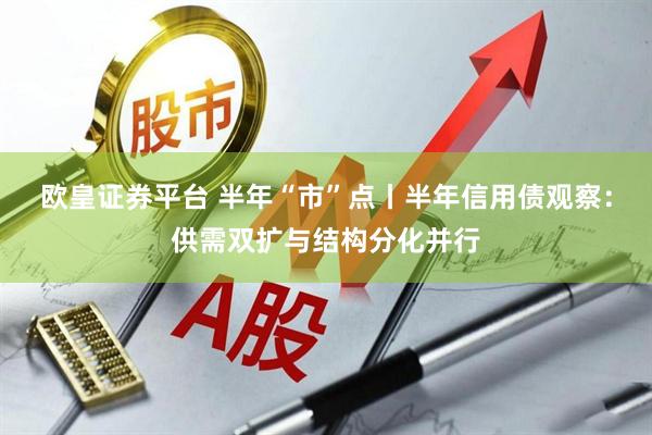 欧皇证券平台 半年“市”点丨半年信用债观察：供需双扩与结构分化并行