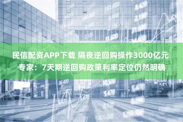 民信配资APP下载 隔夜逆回购操作3000亿元 专家：7天期逆回购政策利率定位仍然明确