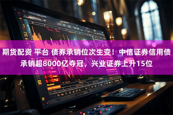 期货配资 平台 债券承销位次生变！中信证券信用债承销超8000亿夺冠，兴业证券上升15位